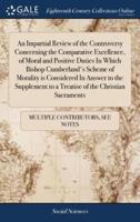 An Impartial Review of the Controversy Concerning the Comparative Excellence, of Moral and Positive Duties In Which Bishop Cumberland's Scheme of Morality is Considered In Answer to the Supplement to a Treatise of the Christian Sacraments