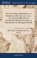 The Proceedings of Both Houses of Parliament, in the Years 1702, 1703, 1704, Upon the Bill to Prevent Occasional Conformity, Interspers'd With Speeches for and Against the Bill,