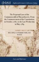 The Perpetual Laws of the Commonwealth of Massachusetts, From the Commencement of the Constitution, in October, 1780, to the Last Wednesday in May, 1789