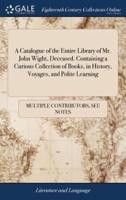 A Catalogue of the Entire Library of Mr. John Wight, Deceased. Containing a Curious Collection of Books, in History, Voyages, and Polite Learning: Which Will be Sold by Auction, at Paul's Coffee-house, in St. Paul's Church-yard