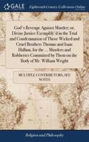 God's Revenge Against Murder; or, Divine Justice Exemplify'd in the Trial and Condemnation of Those Wicked and Cruel Brothers Thomas and Isaac Hallam, for the ... Murders and Robberies Committed by Them on the Body of Mr. William Wright
