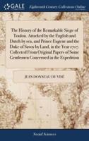 The History of the Remarkable Siege of Toulon. Attacked by the English and Dutch by sea, and Prince Eugene and the Duke of Savoy by Land, in the Year 1707. Collected From Original Papers of Some Gentlemen Concerned in the Expedition