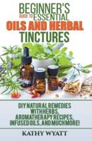 Beginner's Guide to Essential Oils and Herbal Tinctures: DIY Natural Remedies with Herbs, Aromatherapy Recipes, Infused Oils, and Much More!