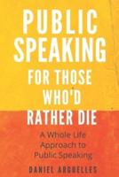 Public Speaking For Those Who'd Rather Die: A Whole Life Approach to the Challenge of Public Speaking