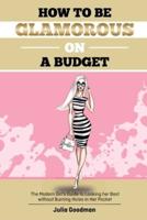 How to be glamorous on a budget : A modern girls guide on looking her best without burning holes  in her pocket