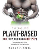THE EASIEST PLANT-BASED FOR BODYBUILDING GUIDE 2021: Vegan Recipes for Successful Bodybuilders.