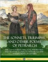 The Sonnets, Triumphs, and Other Poems of Petrarch: The Canzonieres, Ballatas, Madrigales and Sestinas - Complete with Biography and Excerpts of Letters