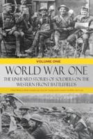 World War One - The Unheard Stories of Soldiers on the Western Front Battlefields: First World War stories as told by those who fought in WW1 battles (Volume One)