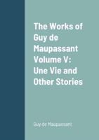 The Works of Guy de Maupassant Volume V: Une Vie and Other Stories