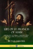 Life of St. Francis  of Assisi: Biography of a Great Christian Saint and Preacher of God's Holy Gospel