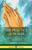 The Practice of Prayer: A Book on How to Pray - The Preparation, Faith and Time for Prayer (Hardcover)