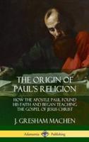 The Origin of Paul's Religion: How the Apostle Paul Found His Faith and Began Teaching the Gospel of Jesus Christ (Hardcover)