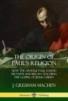 The Origin of Paul's Religion: How the Apostle Paul Found His Faith and Began Teaching the Gospel of Jesus Christ