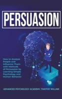 Persuasion: How to Analyze People and Influence Them with Methods of Persuasion by Learning Simple Psychology and Human Behavior