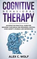 Cognitive Behavioral Therapy: An Effective Practical Guide for Rewiring Your Brain and Regaining Control Over Anxiety, Phobias, and Depression