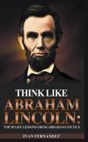 Think Like Abraham Lincoln: Top 30 Life Lessons from Abraham Lincoln