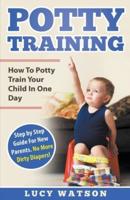 Potty Training:How To Potty Train Your Child In One Day. Step by Step Guide For New Parents. No More Dirty Diapers!