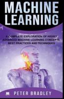 Machine Learning - A Complete Exploration of Highly Advanced Machine Learning Concepts, Best Practices and Techniques