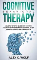 Cognitive Behavioral Therapy: A 21 Step by Step Guide for Rewiring your Brain and Regaining Control Over Anxiety, Phobias, and Depression