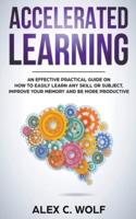 Accelerated Learning: An Effective Practical Guide on How to Easily Learn Any Skill or Subject, Improve Your Memory, and Be More Productive