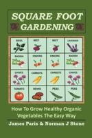 Square Foot Gardening: How To Grow Healthy Organic Vegetables The Easy Way