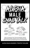 Alpha Male Small Talk: How to Improve Your Communication, Social, Networking Skills, Improve Your Charisma and Talk to Anyone by Mastering the Art of Small Talk