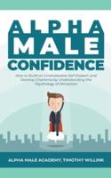 Alpha Male Confidence: How to Build an Unshakeable Self-Esteem and Develop Charisma by Understanding the Psychology of Attraction