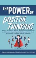 The Power of Positive Thinking: Attract Abundance, Wealth, Happiness, Positive Energy and Eliminate Negativity with the Power of Your Mind, Affirmations, Thoughts and Self Discipline