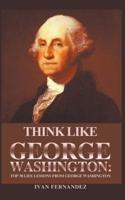 Think Like George Washington: Top 30 Life Lessons from George Washington