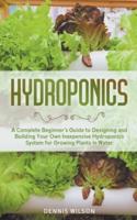 Hydroponics: A Complete Beginner's Guide to Designing and Building Your Own Inexpensive Hydroponics System for Growing Plants in Water