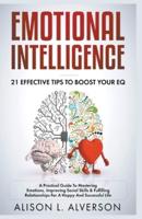 Emotional Intelligence : 21 Effective Tips To Boost Your EQ (A Practical Guide To Mastering Emotions, Improving Social Skills & Fulfilling Relationships For A Happy And Successful Life )