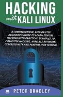 Hacking With Kali Linux : A Comprehensive, Step-By-Step Beginner's Guide to Learn Ethical Hacking With Practical Examples to Computer Hacking, Wireless Network, Cybersecurity and Penetration Testing