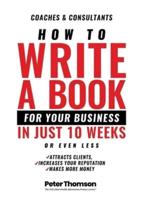 How to Write a Book For Your Business in 10 Weeks or Less : 'The surprisingly simple system to share your knowledge with a wider audience than ever before - and get rightfully rewarded for the difference you make in the world'