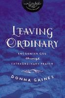 Leaving Ordinary: Encounter God Through Extraordinary Prayer