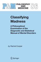 Classifying Madness : A Philosophical Examination of the Diagnostic and Statistical Manual of Mental Disorders