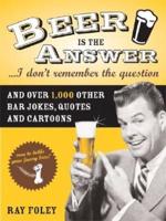 Beer Is the Answer-- I Don't Remember the Question