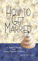 How to Get Married:  A Woman's Strategic and Literary Approach to Wedlock