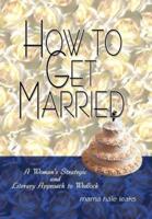 How to Get Married:  A Woman's Strategic and Literary Approach to Wedlock