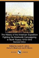 The History of the American Expedition Fighting the Bolsheviki Campaigning in North Russia 1918-1919 (Illustrated Edition) (Dodo Press)