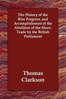 The History of the Rise Progress, and Accomplishment of the Abolition of the Slave-Trade by the British Parliament