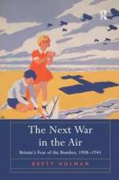 The Next War in the Air: Britain's Fear of the Bomber, 1908-1941