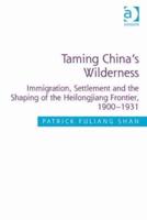 Taming China's Wilderness: Immigration, Settlement and the Shaping of the Heilongjiang Frontier, 1900-1931
