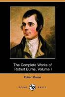 The Complete Works of Robert Burns, Volume I (of III), Containing His Poems, Songs, and Correspondence, with a New Life of the Poet, and Notices, Crit