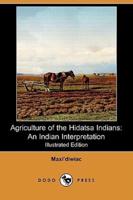 Agriculture of the Hidatsa Indians: An Indian Interpretation (Also Known as Buffalo Bird Woman's Garden) (Illustrated Edition) (Dodo Press)