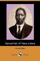 Samuel Hall, 47 Years a Slave: A Brief Story of His Life Before and After Freedom Came to Him (Dodo Press)