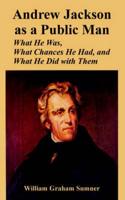 Andrew Jackson as a Public Man: What He Was, What Chances He Had, and What He Did with Them