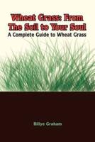 Wheat Grass: From The Soil to Your Soul:  A Complete Guide to Wheat Grass