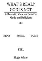 WHAT'S REAL? GOD IS NOT:  A Realistic View on Belief in Gods and Religions