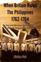 When Britain Ruled the Philippines 1762-1764:  The Story of the 18th Century British