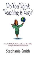 Do You Think Teaching is Easy?:  How to Relate, Facilitate, and Survive Your Way Through a Fabulous Teaching Career